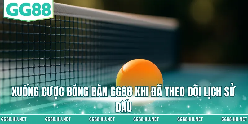 Xuống cược bóng bàn GG88 khi đã theo dõi lịch sử đấu